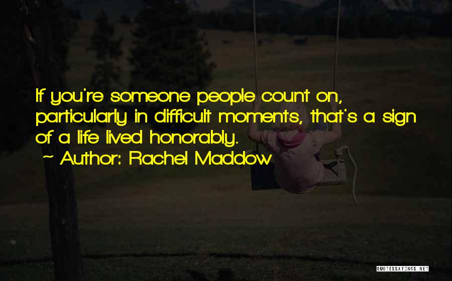 Rachel Maddow Quotes: If You're Someone People Count On, Particularly In Difficult Moments, That's A Sign Of A Life Lived Honorably.