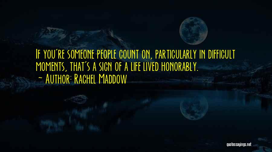 Rachel Maddow Quotes: If You're Someone People Count On, Particularly In Difficult Moments, That's A Sign Of A Life Lived Honorably.