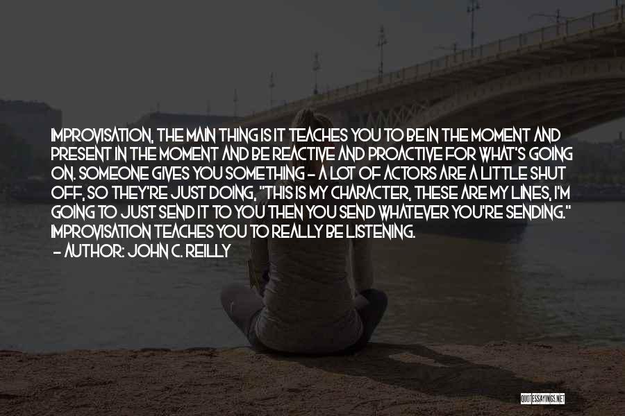 John C. Reilly Quotes: Improvisation, The Main Thing Is It Teaches You To Be In The Moment And Present In The Moment And Be