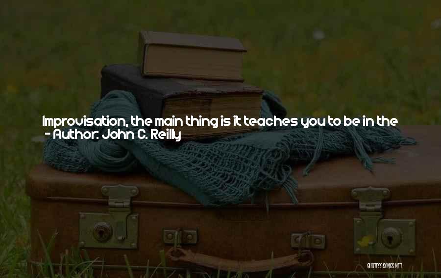John C. Reilly Quotes: Improvisation, The Main Thing Is It Teaches You To Be In The Moment And Present In The Moment And Be