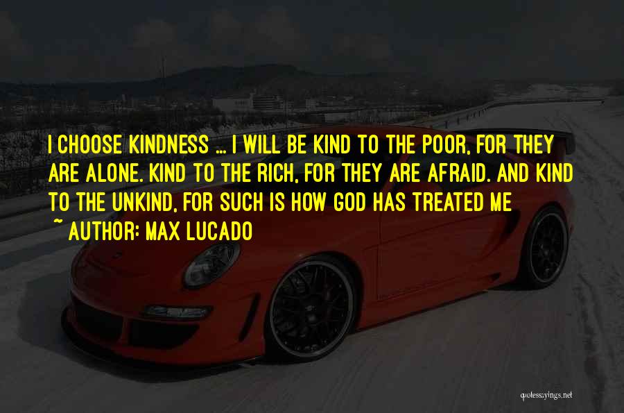 Max Lucado Quotes: I Choose Kindness ... I Will Be Kind To The Poor, For They Are Alone. Kind To The Rich, For