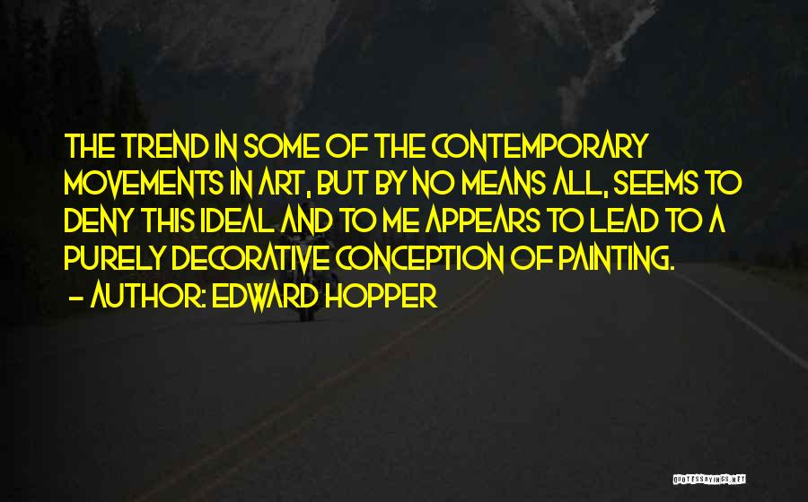 Edward Hopper Quotes: The Trend In Some Of The Contemporary Movements In Art, But By No Means All, Seems To Deny This Ideal