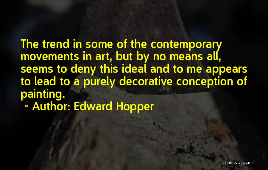 Edward Hopper Quotes: The Trend In Some Of The Contemporary Movements In Art, But By No Means All, Seems To Deny This Ideal