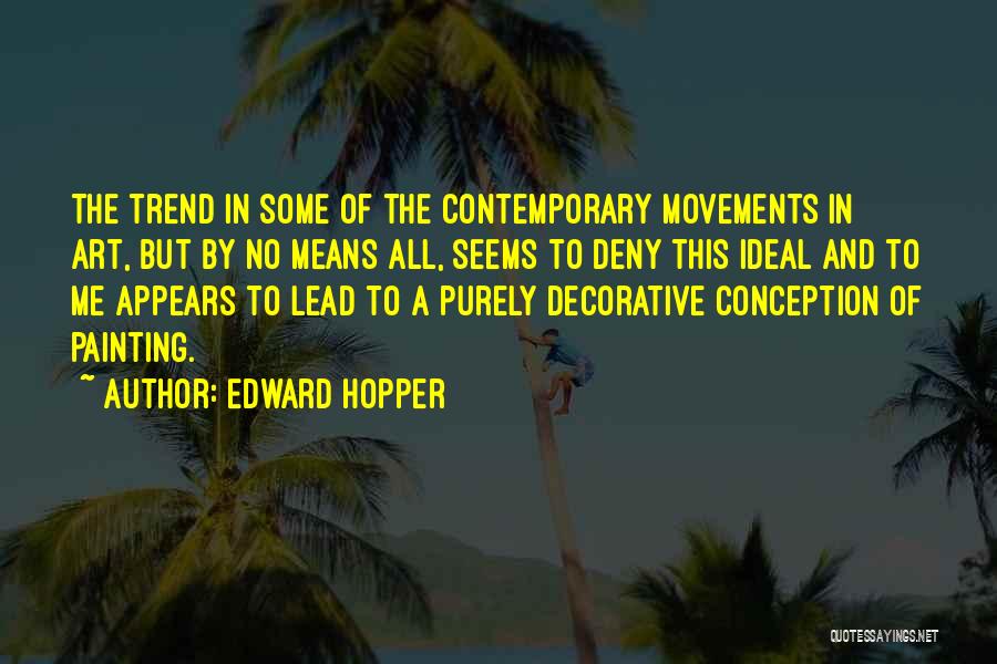 Edward Hopper Quotes: The Trend In Some Of The Contemporary Movements In Art, But By No Means All, Seems To Deny This Ideal