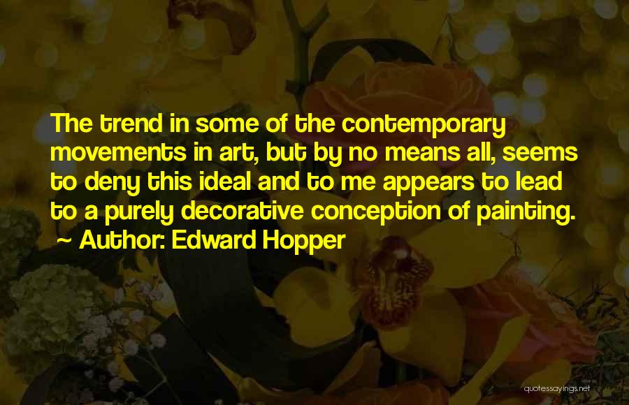 Edward Hopper Quotes: The Trend In Some Of The Contemporary Movements In Art, But By No Means All, Seems To Deny This Ideal