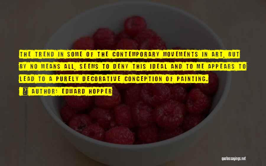 Edward Hopper Quotes: The Trend In Some Of The Contemporary Movements In Art, But By No Means All, Seems To Deny This Ideal