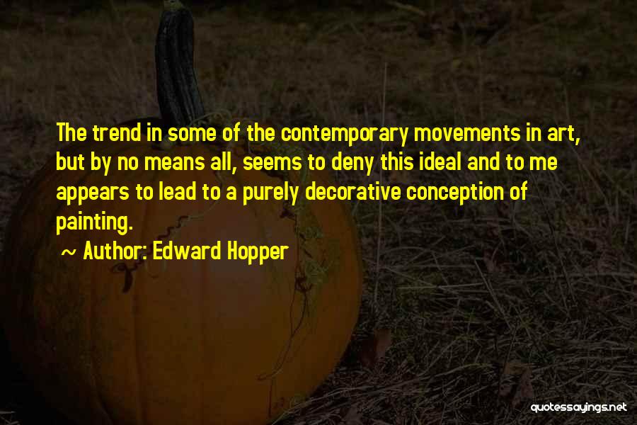 Edward Hopper Quotes: The Trend In Some Of The Contemporary Movements In Art, But By No Means All, Seems To Deny This Ideal