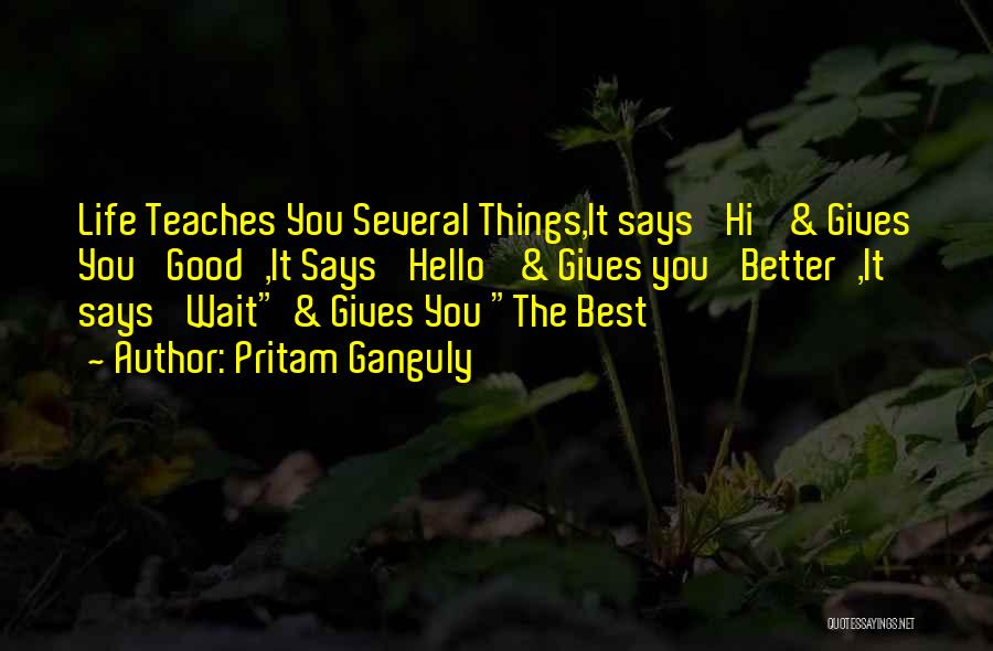 Pritam Ganguly Quotes: Life Teaches You Several Things,it Says 'hi' & Gives You 'good',it Says 'hello' & Gives You 'better',it Says 'wait &