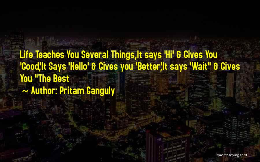 Pritam Ganguly Quotes: Life Teaches You Several Things,it Says 'hi' & Gives You 'good',it Says 'hello' & Gives You 'better',it Says 'wait &