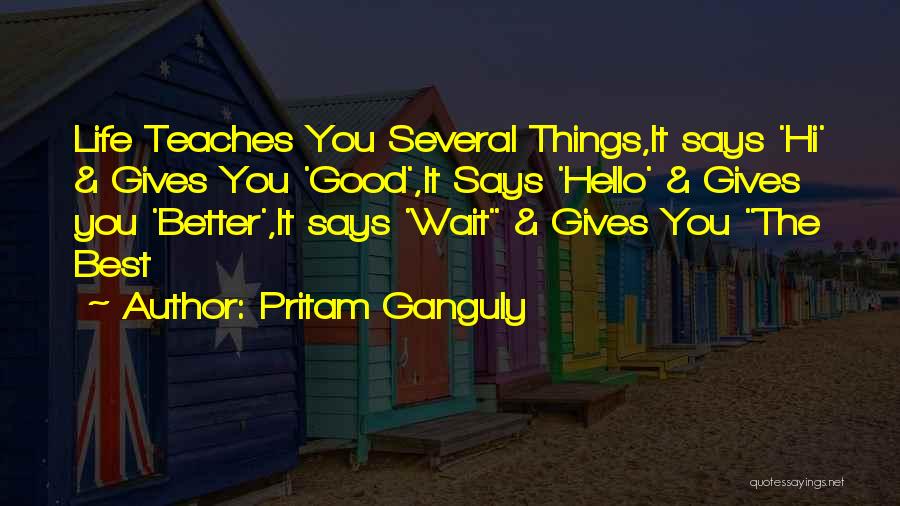 Pritam Ganguly Quotes: Life Teaches You Several Things,it Says 'hi' & Gives You 'good',it Says 'hello' & Gives You 'better',it Says 'wait &