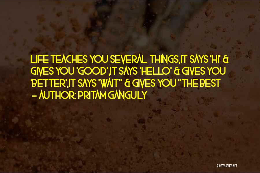 Pritam Ganguly Quotes: Life Teaches You Several Things,it Says 'hi' & Gives You 'good',it Says 'hello' & Gives You 'better',it Says 'wait &