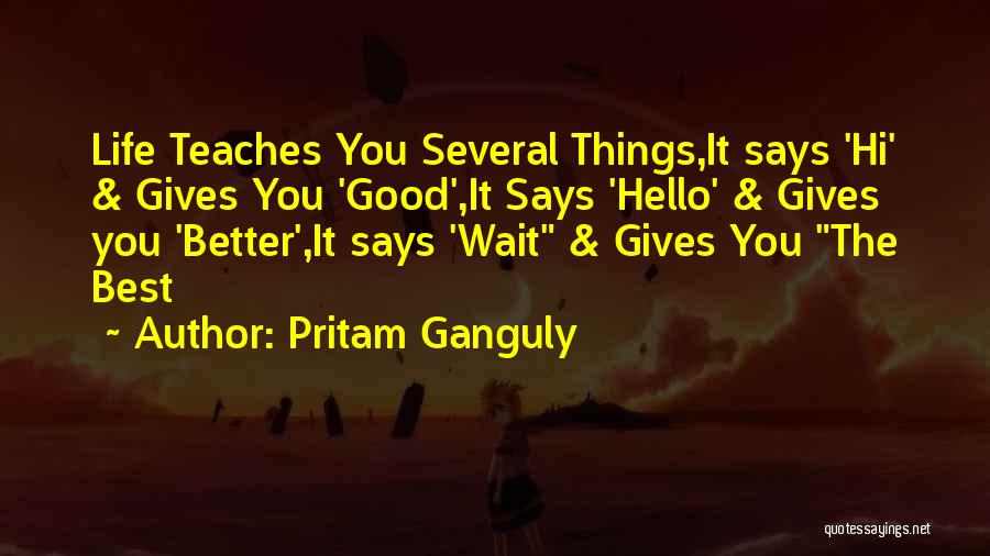 Pritam Ganguly Quotes: Life Teaches You Several Things,it Says 'hi' & Gives You 'good',it Says 'hello' & Gives You 'better',it Says 'wait &