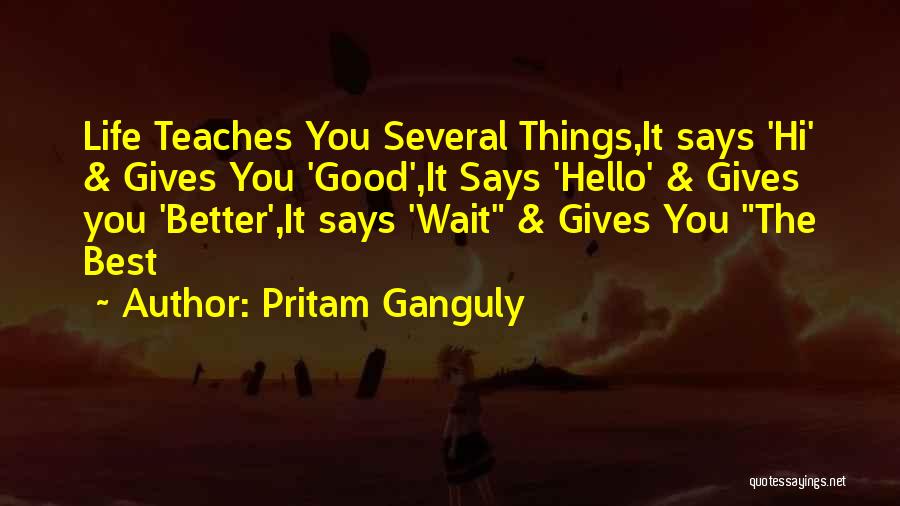 Pritam Ganguly Quotes: Life Teaches You Several Things,it Says 'hi' & Gives You 'good',it Says 'hello' & Gives You 'better',it Says 'wait &