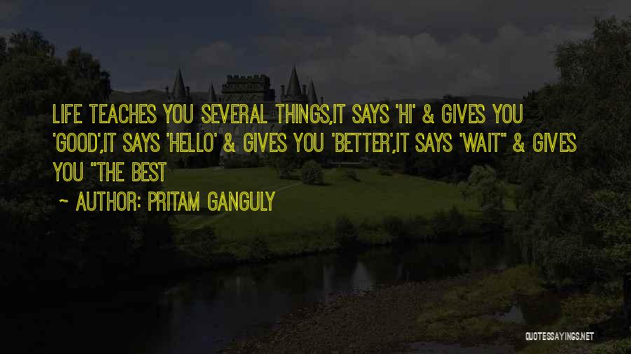 Pritam Ganguly Quotes: Life Teaches You Several Things,it Says 'hi' & Gives You 'good',it Says 'hello' & Gives You 'better',it Says 'wait &