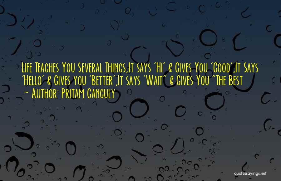 Pritam Ganguly Quotes: Life Teaches You Several Things,it Says 'hi' & Gives You 'good',it Says 'hello' & Gives You 'better',it Says 'wait &