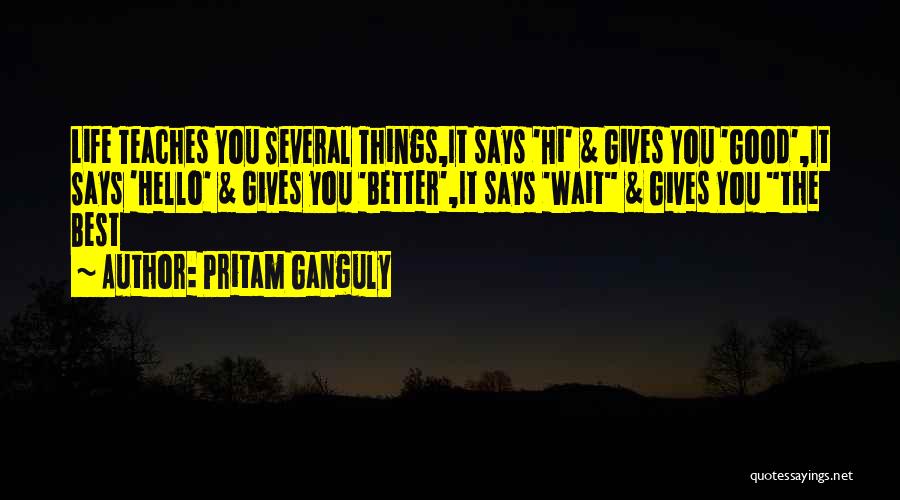 Pritam Ganguly Quotes: Life Teaches You Several Things,it Says 'hi' & Gives You 'good',it Says 'hello' & Gives You 'better',it Says 'wait &