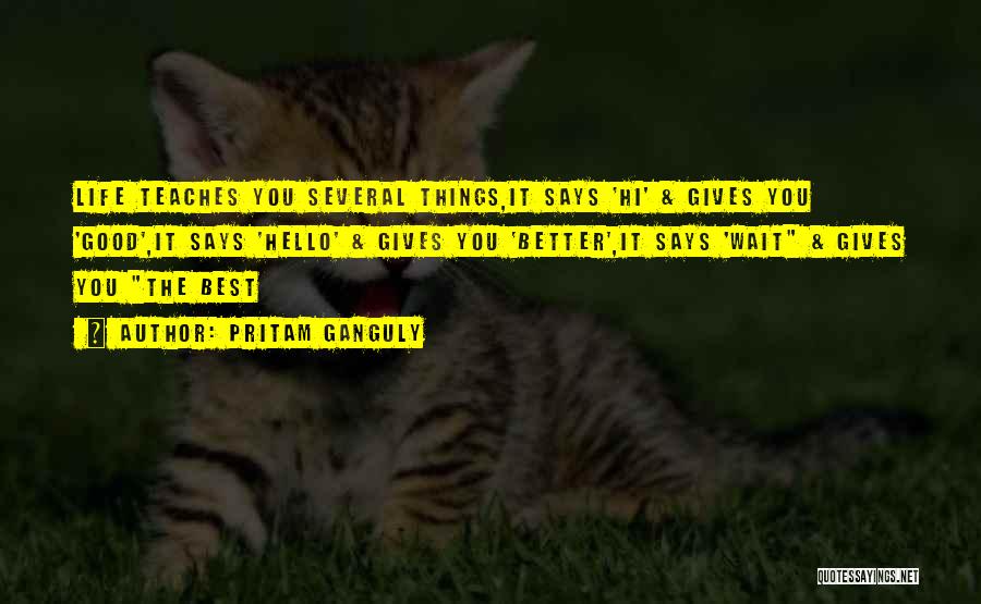 Pritam Ganguly Quotes: Life Teaches You Several Things,it Says 'hi' & Gives You 'good',it Says 'hello' & Gives You 'better',it Says 'wait &