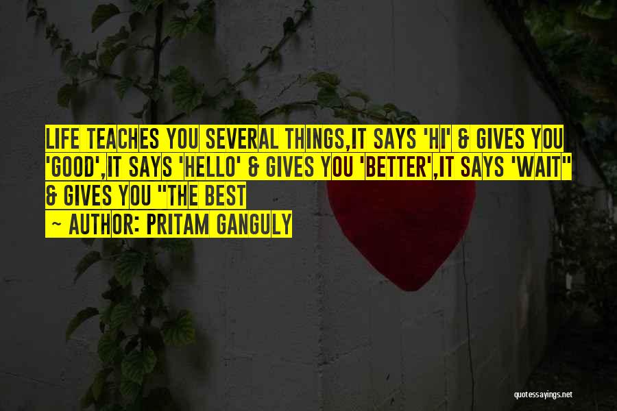 Pritam Ganguly Quotes: Life Teaches You Several Things,it Says 'hi' & Gives You 'good',it Says 'hello' & Gives You 'better',it Says 'wait &