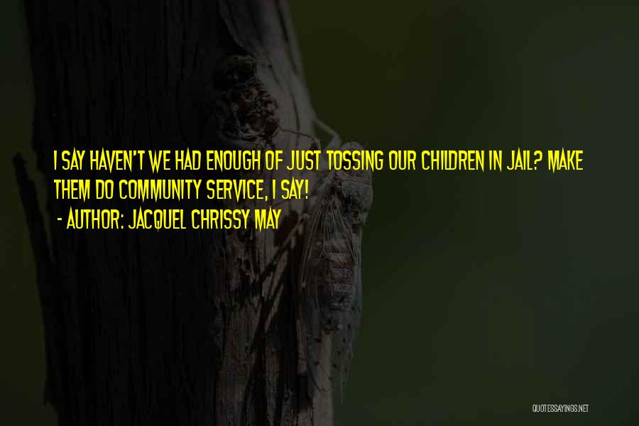 Jacquel Chrissy May Quotes: I Say Haven't We Had Enough Of Just Tossing Our Children In Jail? Make Them Do Community Service, I Say!