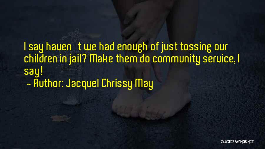 Jacquel Chrissy May Quotes: I Say Haven't We Had Enough Of Just Tossing Our Children In Jail? Make Them Do Community Service, I Say!