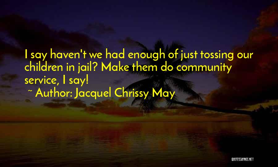 Jacquel Chrissy May Quotes: I Say Haven't We Had Enough Of Just Tossing Our Children In Jail? Make Them Do Community Service, I Say!