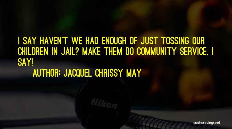 Jacquel Chrissy May Quotes: I Say Haven't We Had Enough Of Just Tossing Our Children In Jail? Make Them Do Community Service, I Say!