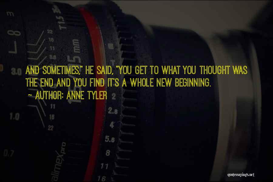 Anne Tyler Quotes: And Sometimes, He Said, You Get To What You Thought Was The End And You Find It's A Whole New