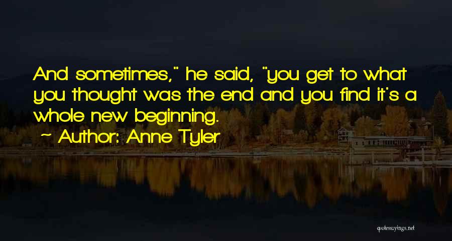 Anne Tyler Quotes: And Sometimes, He Said, You Get To What You Thought Was The End And You Find It's A Whole New