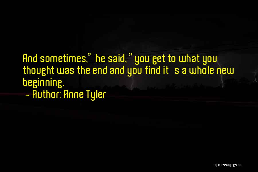 Anne Tyler Quotes: And Sometimes, He Said, You Get To What You Thought Was The End And You Find It's A Whole New