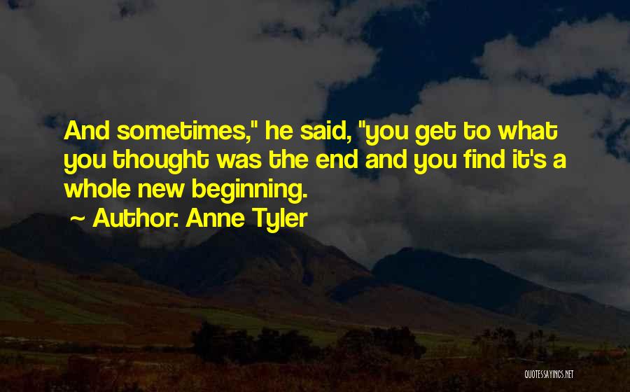 Anne Tyler Quotes: And Sometimes, He Said, You Get To What You Thought Was The End And You Find It's A Whole New