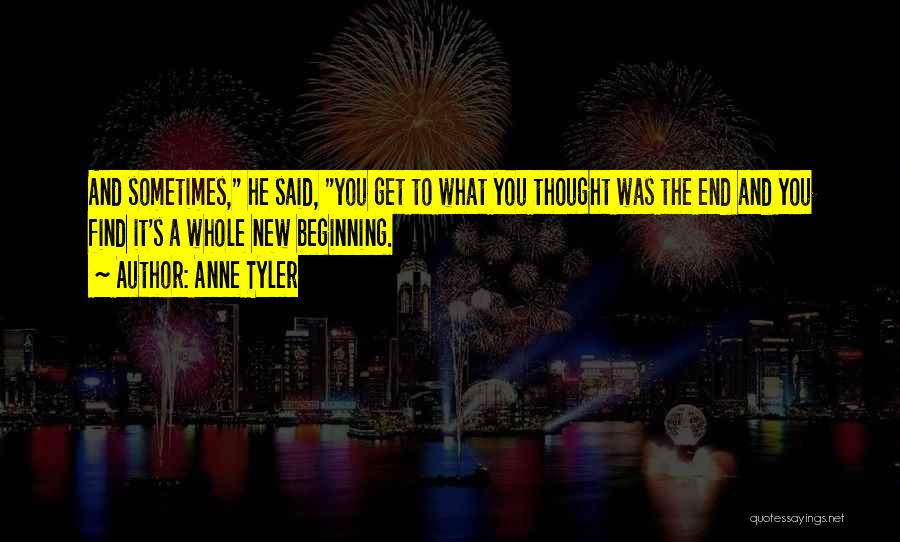 Anne Tyler Quotes: And Sometimes, He Said, You Get To What You Thought Was The End And You Find It's A Whole New