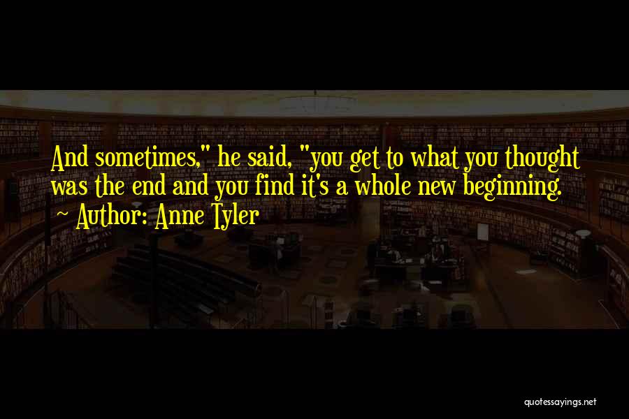 Anne Tyler Quotes: And Sometimes, He Said, You Get To What You Thought Was The End And You Find It's A Whole New