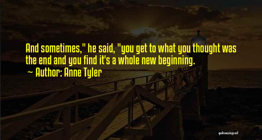 Anne Tyler Quotes: And Sometimes, He Said, You Get To What You Thought Was The End And You Find It's A Whole New