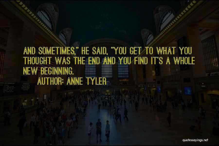 Anne Tyler Quotes: And Sometimes, He Said, You Get To What You Thought Was The End And You Find It's A Whole New