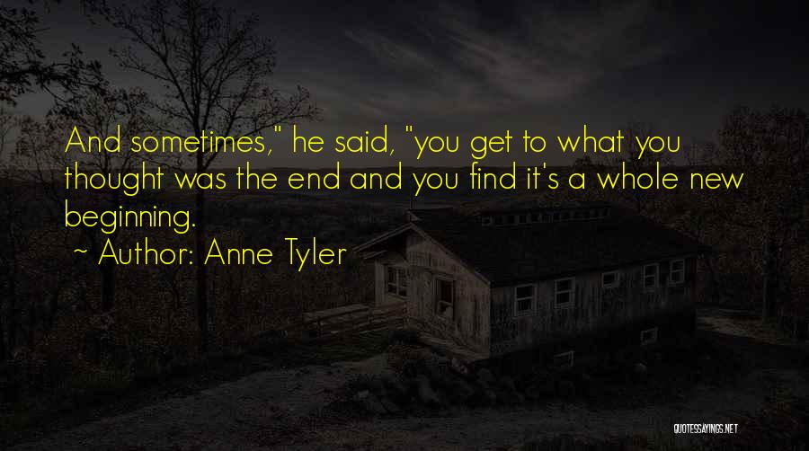 Anne Tyler Quotes: And Sometimes, He Said, You Get To What You Thought Was The End And You Find It's A Whole New