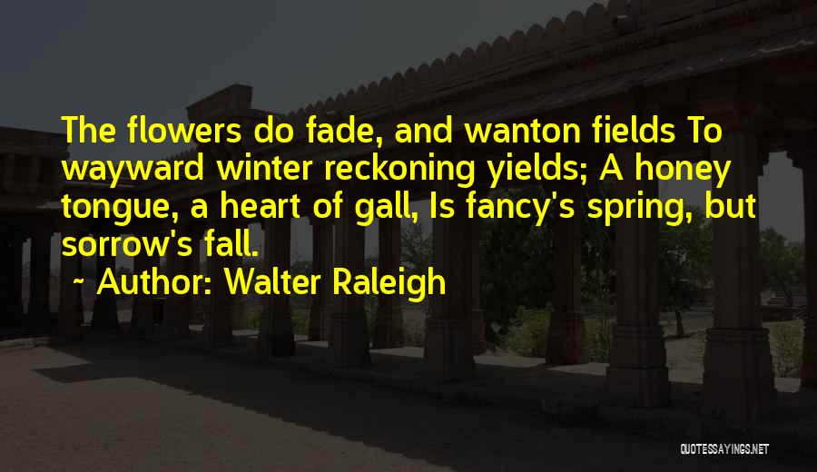 Walter Raleigh Quotes: The Flowers Do Fade, And Wanton Fields To Wayward Winter Reckoning Yields; A Honey Tongue, A Heart Of Gall, Is