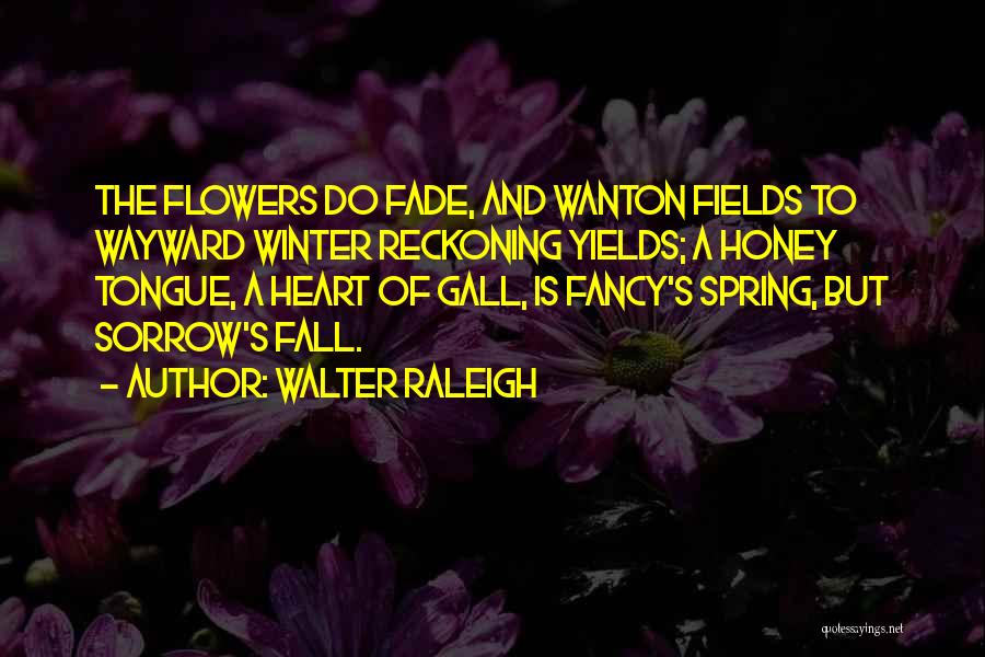 Walter Raleigh Quotes: The Flowers Do Fade, And Wanton Fields To Wayward Winter Reckoning Yields; A Honey Tongue, A Heart Of Gall, Is