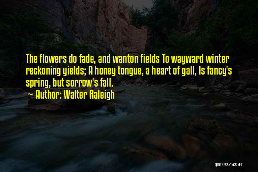 Walter Raleigh Quotes: The Flowers Do Fade, And Wanton Fields To Wayward Winter Reckoning Yields; A Honey Tongue, A Heart Of Gall, Is