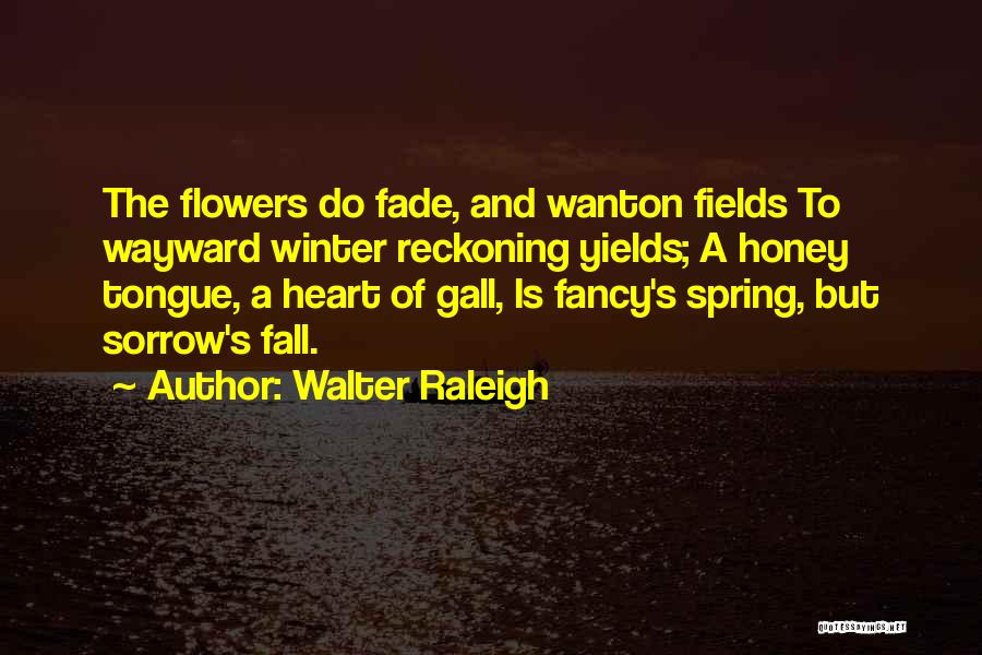 Walter Raleigh Quotes: The Flowers Do Fade, And Wanton Fields To Wayward Winter Reckoning Yields; A Honey Tongue, A Heart Of Gall, Is