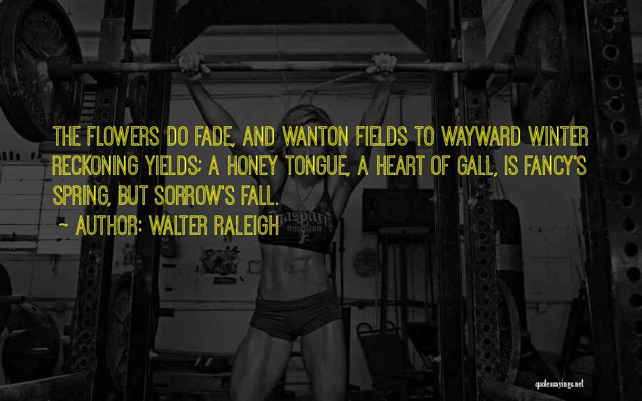 Walter Raleigh Quotes: The Flowers Do Fade, And Wanton Fields To Wayward Winter Reckoning Yields; A Honey Tongue, A Heart Of Gall, Is