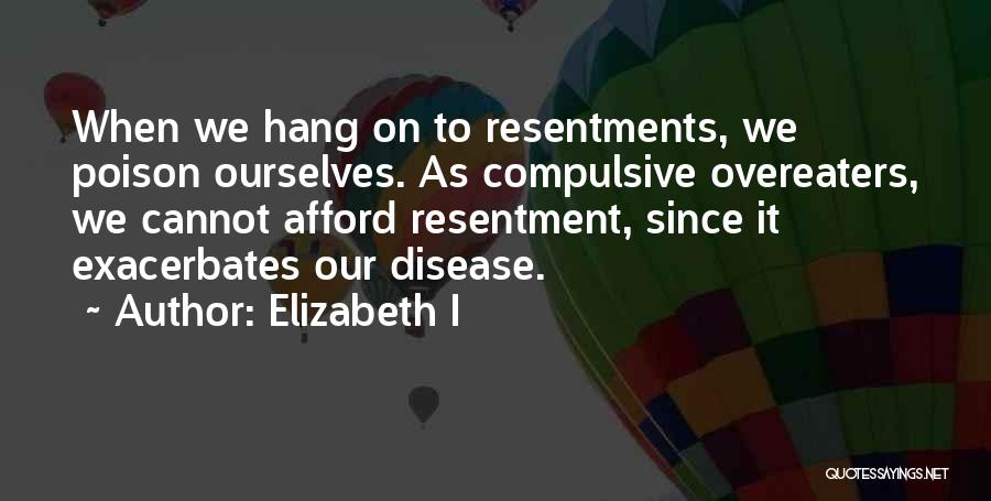 Elizabeth I Quotes: When We Hang On To Resentments, We Poison Ourselves. As Compulsive Overeaters, We Cannot Afford Resentment, Since It Exacerbates Our