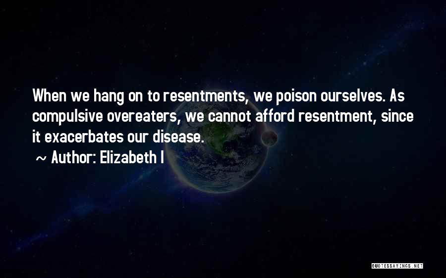 Elizabeth I Quotes: When We Hang On To Resentments, We Poison Ourselves. As Compulsive Overeaters, We Cannot Afford Resentment, Since It Exacerbates Our