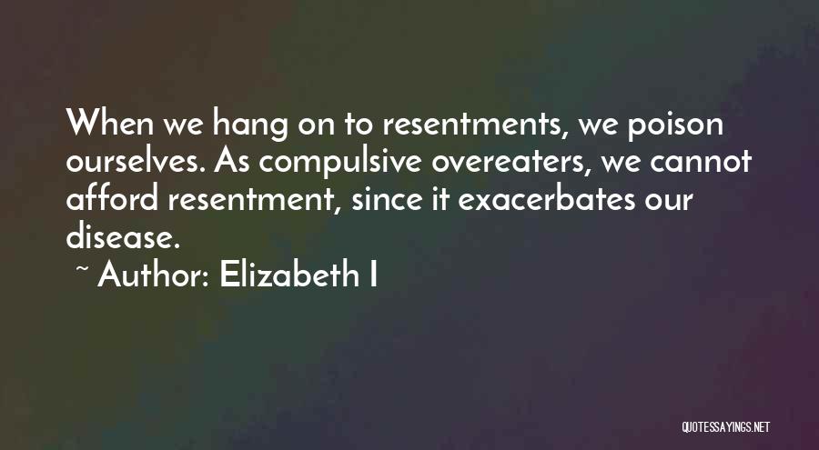 Elizabeth I Quotes: When We Hang On To Resentments, We Poison Ourselves. As Compulsive Overeaters, We Cannot Afford Resentment, Since It Exacerbates Our