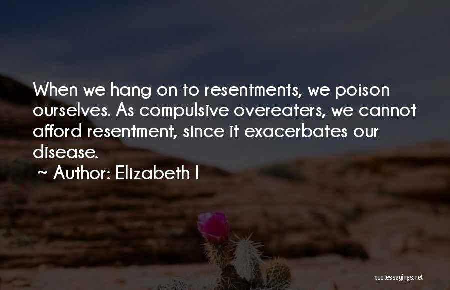 Elizabeth I Quotes: When We Hang On To Resentments, We Poison Ourselves. As Compulsive Overeaters, We Cannot Afford Resentment, Since It Exacerbates Our