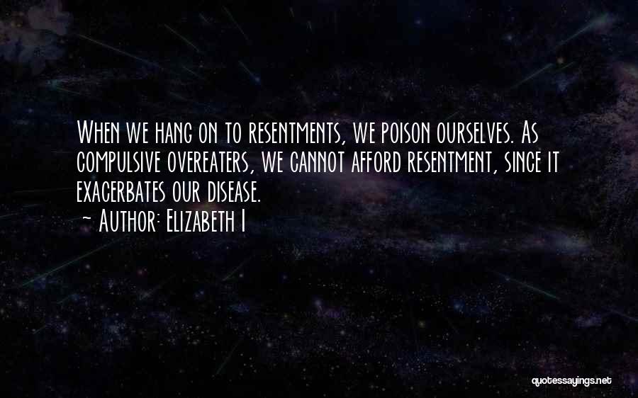 Elizabeth I Quotes: When We Hang On To Resentments, We Poison Ourselves. As Compulsive Overeaters, We Cannot Afford Resentment, Since It Exacerbates Our