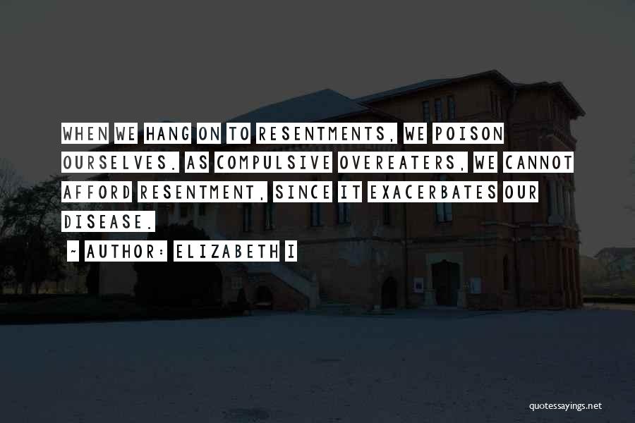 Elizabeth I Quotes: When We Hang On To Resentments, We Poison Ourselves. As Compulsive Overeaters, We Cannot Afford Resentment, Since It Exacerbates Our