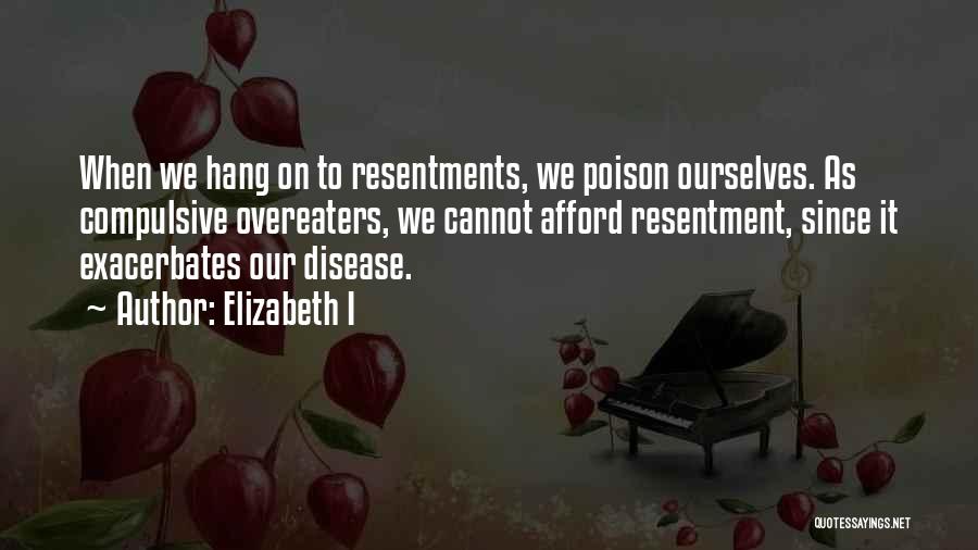 Elizabeth I Quotes: When We Hang On To Resentments, We Poison Ourselves. As Compulsive Overeaters, We Cannot Afford Resentment, Since It Exacerbates Our