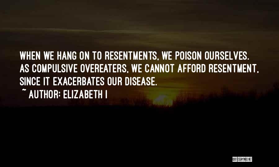 Elizabeth I Quotes: When We Hang On To Resentments, We Poison Ourselves. As Compulsive Overeaters, We Cannot Afford Resentment, Since It Exacerbates Our