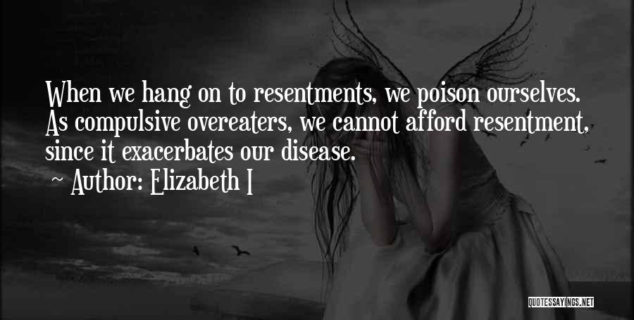 Elizabeth I Quotes: When We Hang On To Resentments, We Poison Ourselves. As Compulsive Overeaters, We Cannot Afford Resentment, Since It Exacerbates Our