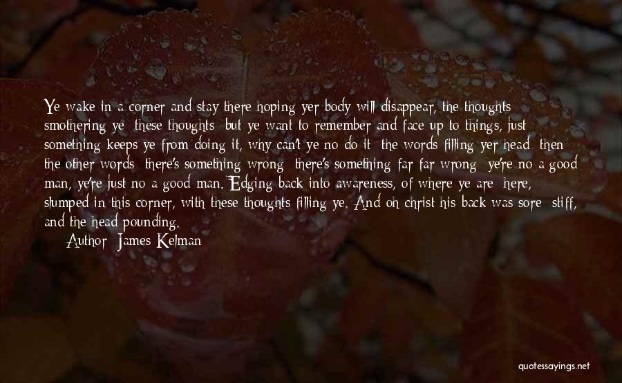 James Kelman Quotes: Ye Wake In A Corner And Stay There Hoping Yer Body Will Disappear, The Thoughts Smothering Ye; These Thoughts; But